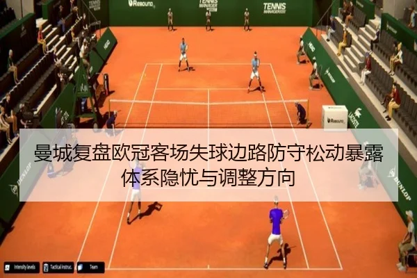 曼城复盘欧冠客场失球边路防守松动暴露体系隐忧与调整方向