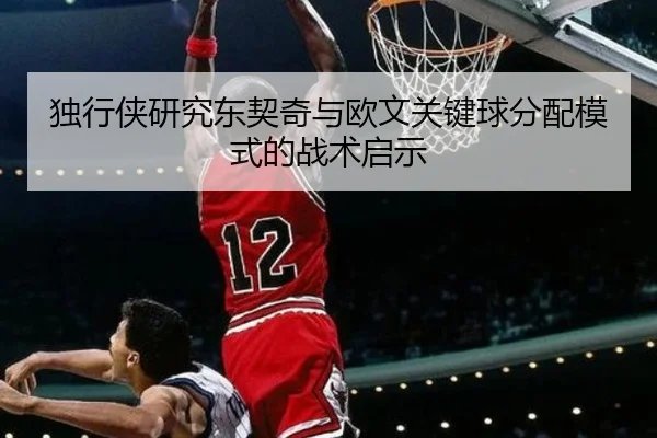 独行侠研究东契奇与欧文关键球分配模式的战术启示