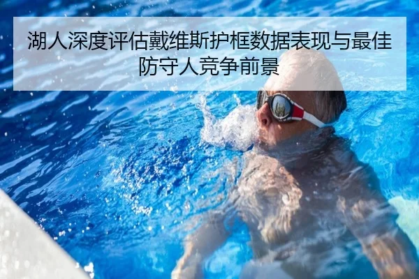 湖人深度评估戴维斯护框数据表现与最佳防守人竞争前景